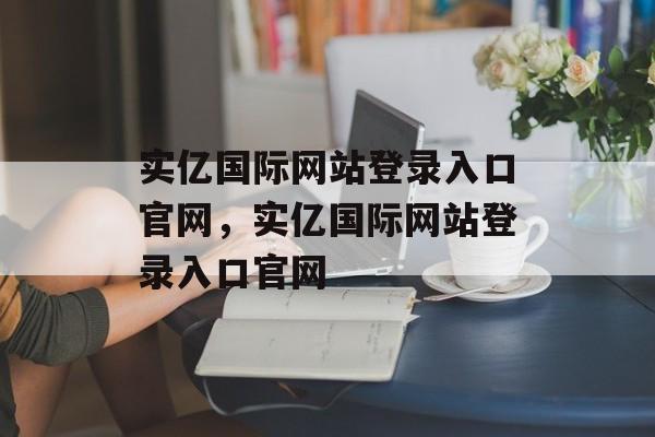 实亿国际网站登录入口官网，实亿国际网站登录入口官网