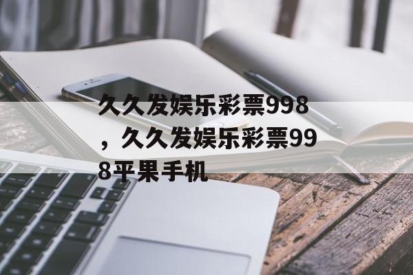 久久发娱乐彩票998，久久发娱乐彩票998平果手机