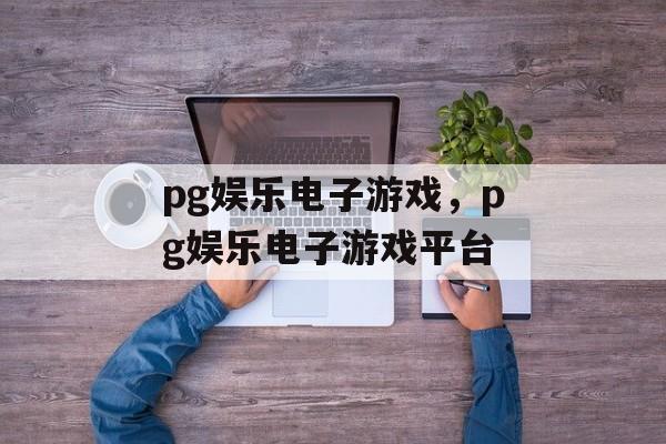 pg娱乐电子游戏，pg娱乐电子游戏平台