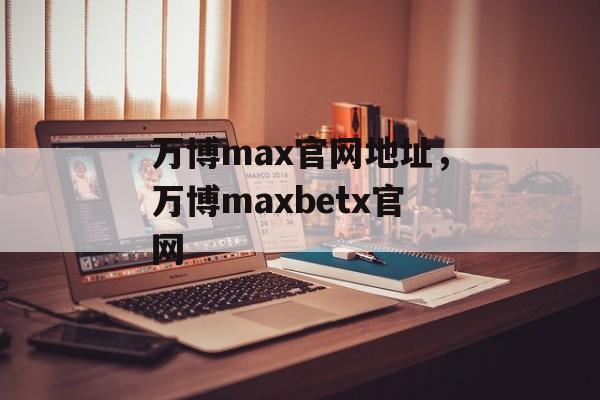 万博max官网地址，万博maxbetx官网