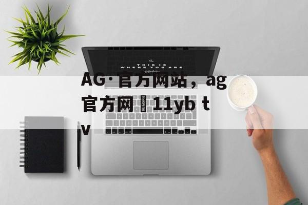 AG·官方网站，ag官方网尙11yb tv