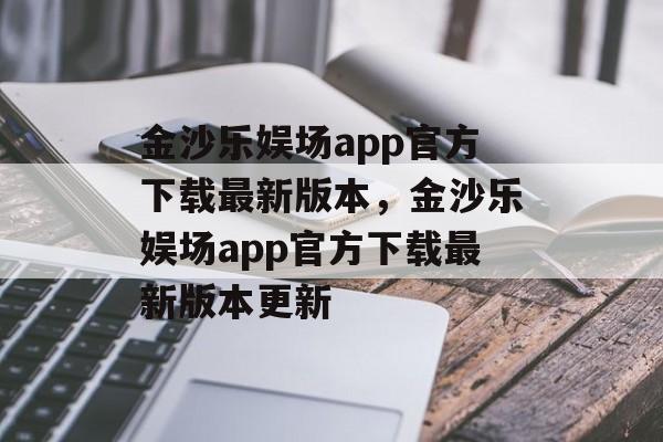 金沙乐娱场app官方下载最新版本，金沙乐娱场app官方下载最新版本更新