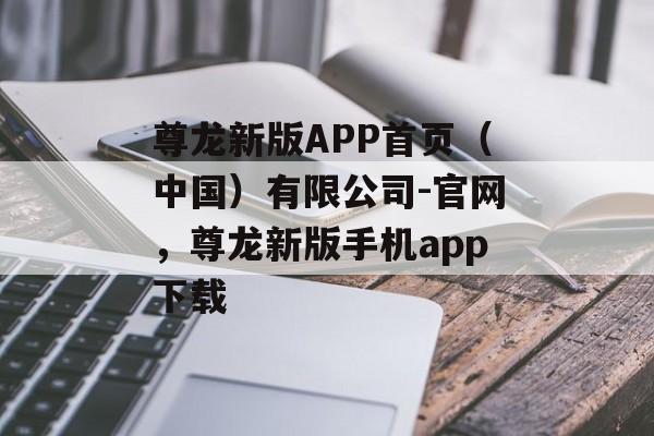 尊龙新版APP首页（中国）有限公司-官网，尊龙新版手机app下载