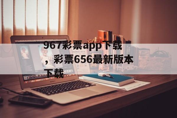 967彩票app下载，彩票656最新版本下载