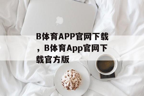 B体育APP官网下载，B体育App官网下载官方版