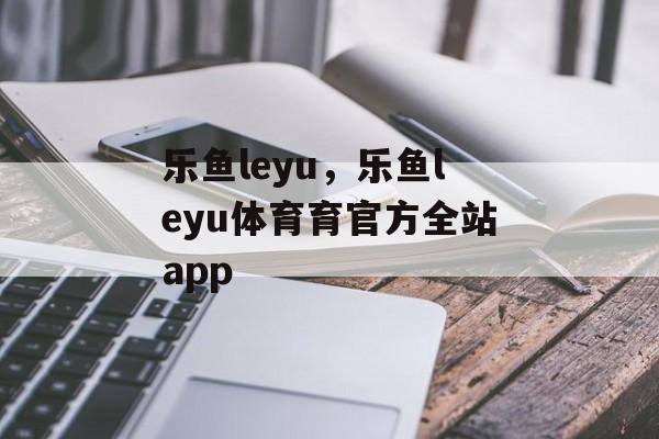 乐鱼leyu，乐鱼leyu体育育官方全站app