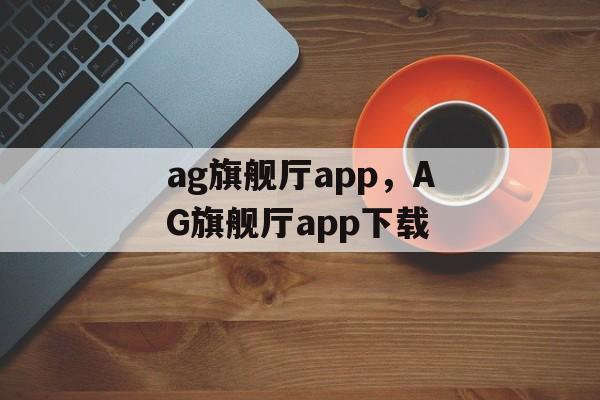 ag旗舰厅app，AG旗舰厅app下载