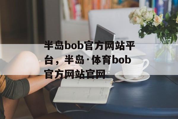 半岛bob官方网站平台，半岛·体育bob官方网站官网