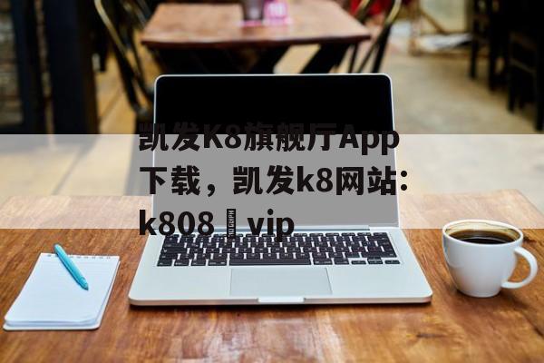 凯发K8旗舰厅App下载，凯发k8网站:k808・vip