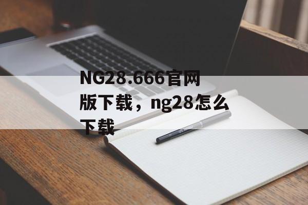 NG28.666官网版下载，ng28怎么下载