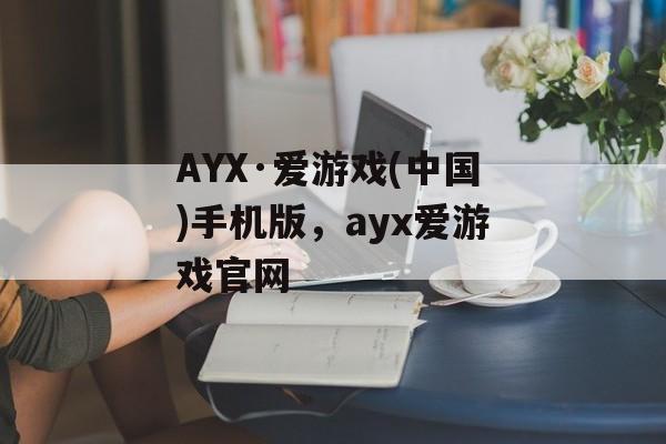 AYX·爱游戏(中国)手机版，ayx爱游戏官网