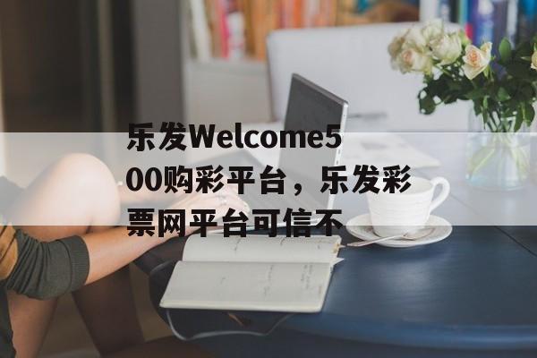 乐发Welcome500购彩平台，乐发彩票网平台可信不