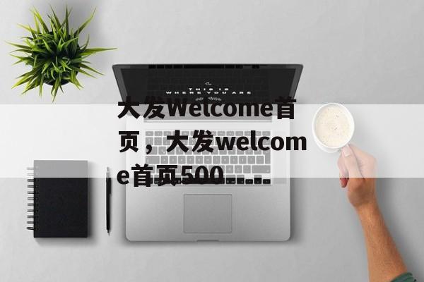 大发Welcome首页，大发welcome首页500