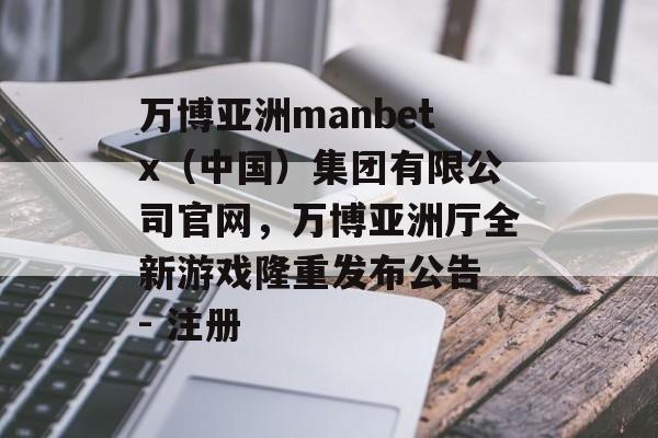 万博亚洲manbetx（中国）集团有限公司官网，万博亚洲厅全新游戏隆重发布公告 - 注册