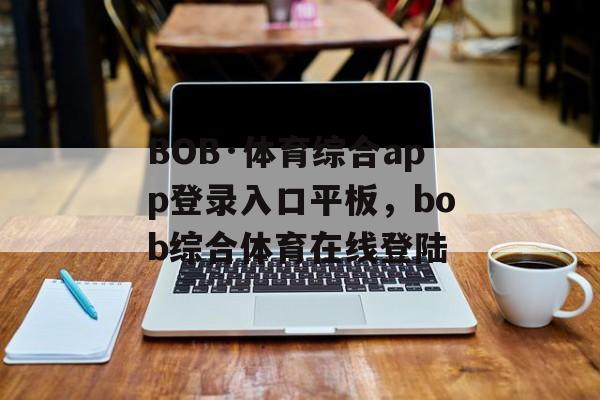 BOB·体育综合app登录入口平板，bob综合体育在线登陆